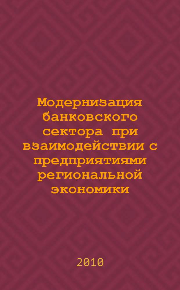 Модернизация банковского сектора при взаимодействии с предприятиями региональной экономики : монография : для студентов, обучающихся по специальности 080105.65 "Финансы и кредит"