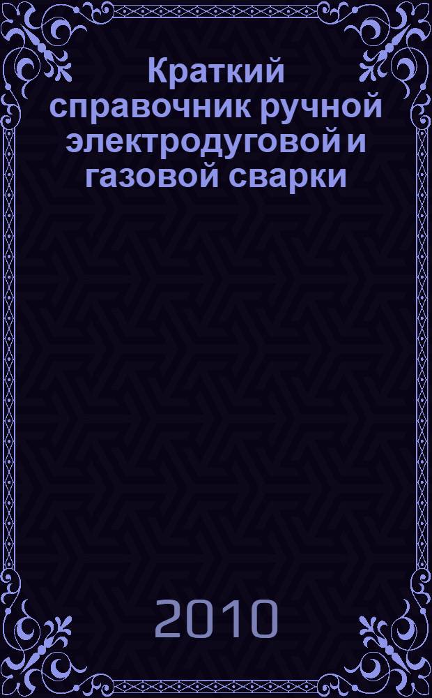 Краткий справочник ручной электродуговой и газовой сварки : справочное пособие для студентов специальности 150203 "Сварочное производство", слушателей курсов повышения квалификации