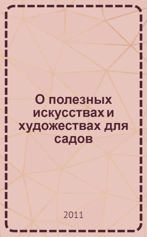 О полезных искусствах и художествах для садов : советы и наставления придворного садовника Екатерины II