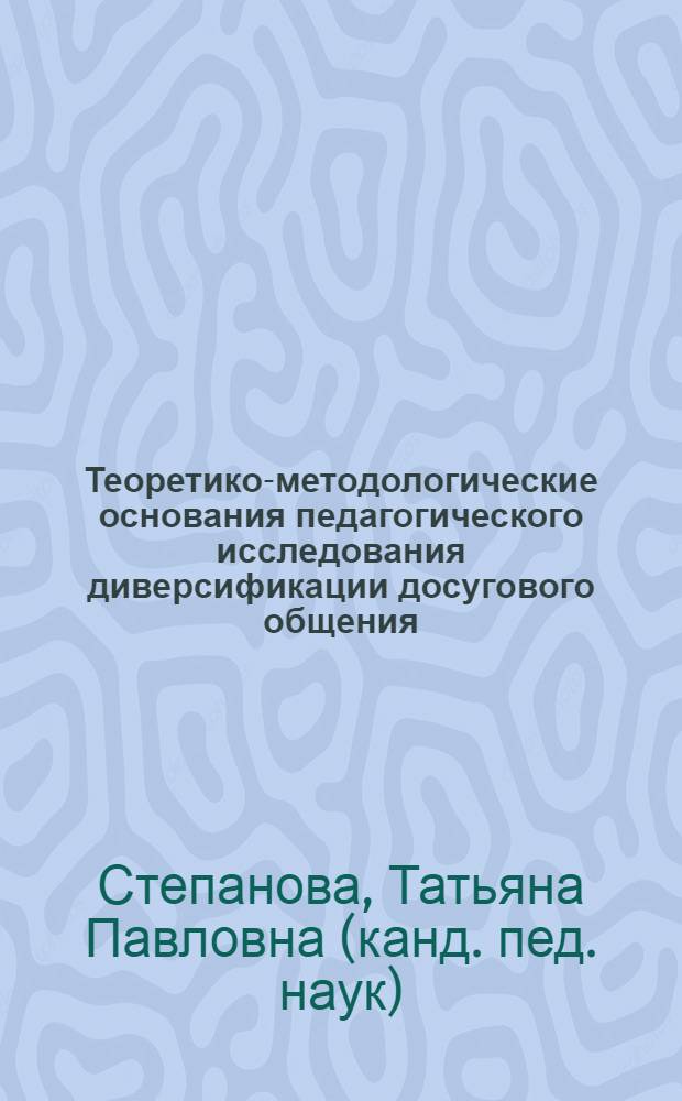 Теоретико-методологические основания педагогического исследования диверсификации досугового общения: междисциплинарный синтез : монография