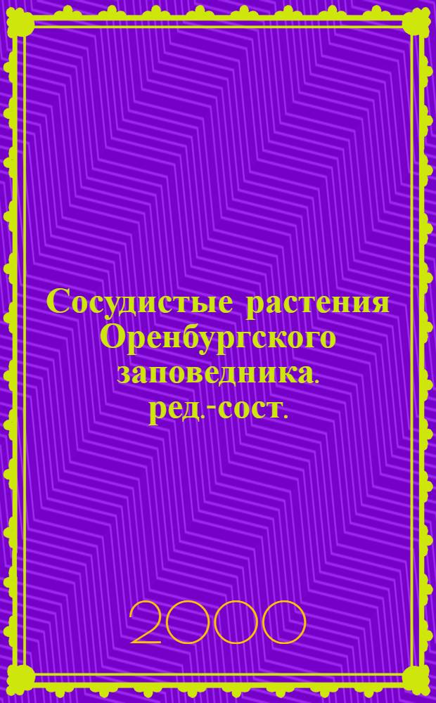 Сосудистые растения Оренбургского заповедника. [ред.-сост.: к.б.н. Т.М. Корнеева] : (аннотированный список видов)