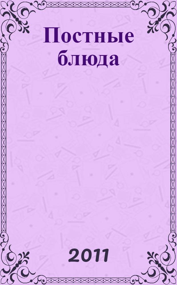 Постные блюда : 55 рецептов салатов, супов, вторых блюд и десертов : сборник лучших рецептов