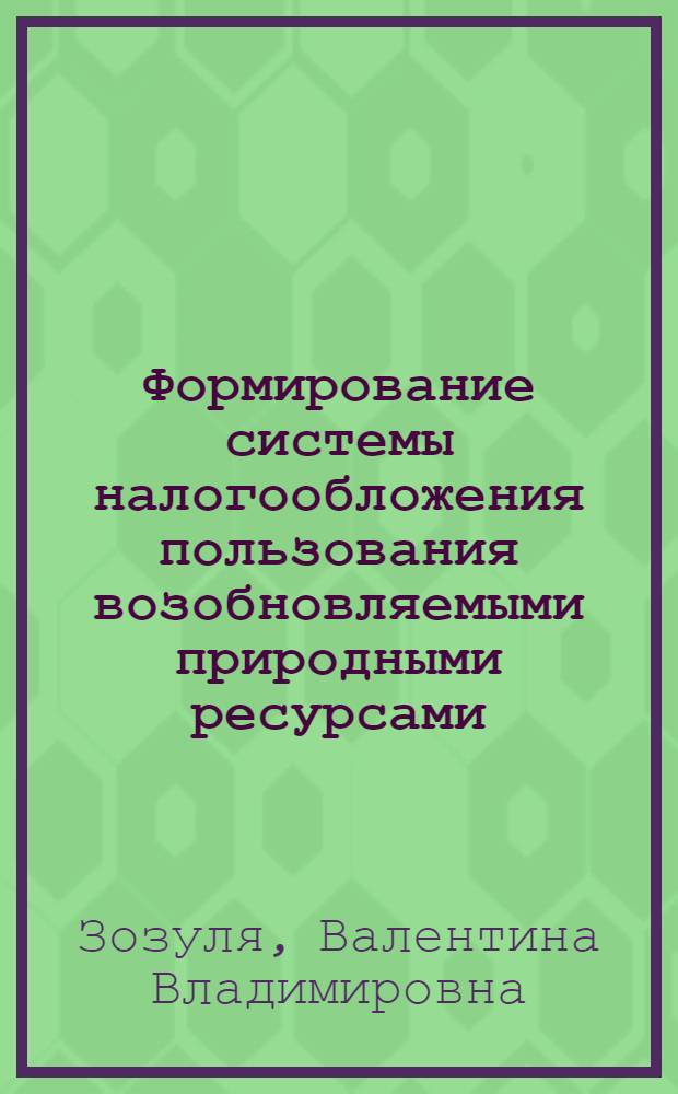 Формирование системы налогообложения пользования возобновляемыми природными ресурсами: теория, методология, практика : монография