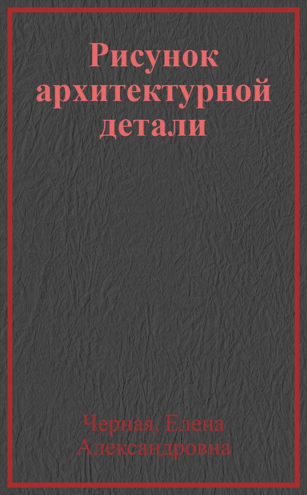 Рисунок архитектурной детали : формирование композиционных навыков у абитуриентов в процессе довузовской подготовки по дисциплине "Рисунок" : учебное пособие