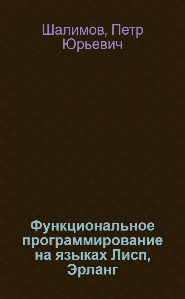 Функциональное программирование на языках Лисп, Эрланг : учебное пособие : для студентов всех форм обучения специальностей 010503 "Математическое обеспечение и администрирование информационных систем", 230105 "Программное обеспечение вычислительной техники и автоматизированных систем"