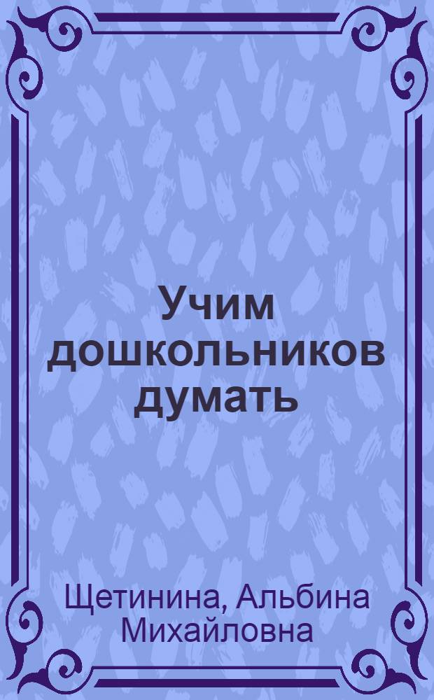Учим дошкольников думать : игры, занятия, диагностика