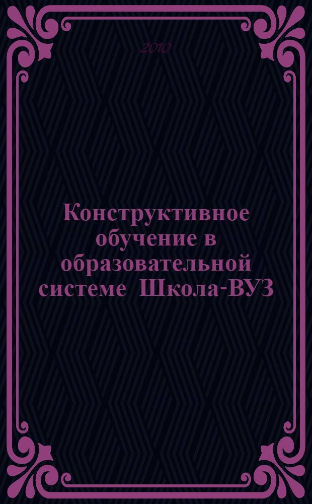 Конструктивное обучение в образовательной системе Школа-ВУЗ: проблемы и решения : материалы VII Всероссийской научно-практической конференции с международным участием, (15 ноября 2010 г.)
