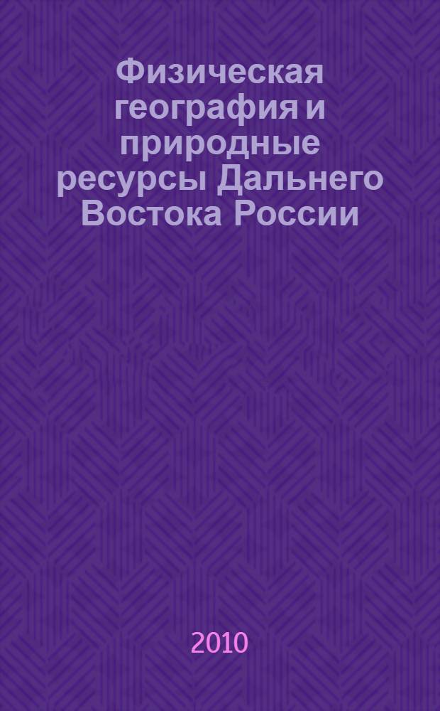 Физическая география и природные ресурсы Дальнего Востока России : монография