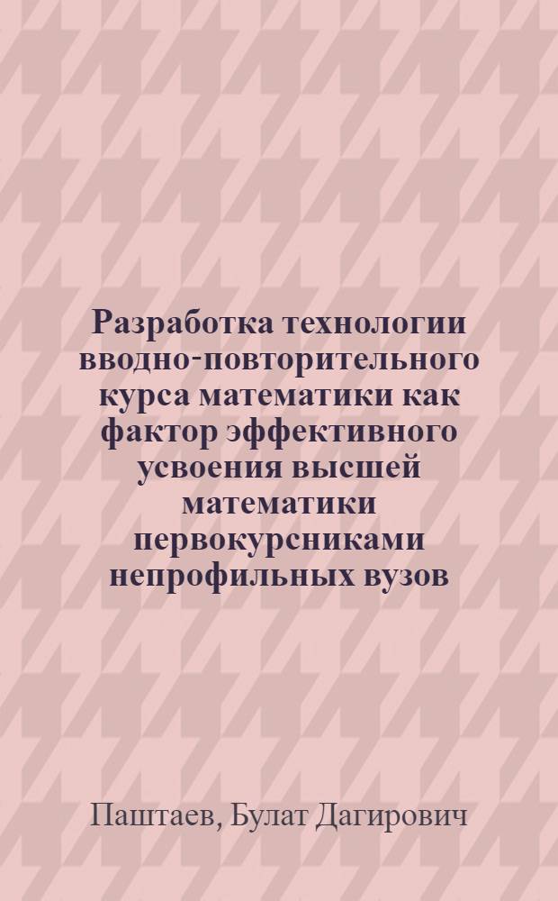 Разработка технологии вводно-повторительного курса математики как фактор эффективного усвоения высшей математики первокурсниками непрофильных вузов (на примере Дагестанской сельхозакадемии) : автореферат диссертации на соискание ученой степени к. п. н. : специальность 13.00.02 <Теор. и метод. обуч. и воспит.>