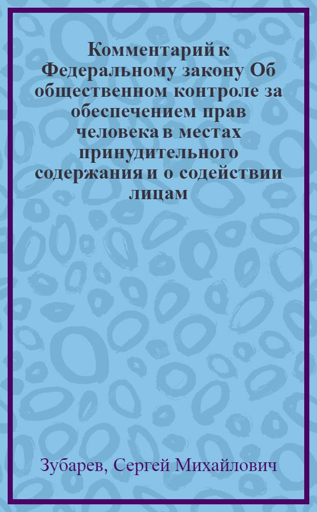 Комментарий к Федеральному закону Об общественном контроле за обеспечением прав человека в местах принудительного содержания и о содействии лицам, находящимся в местах принудительного содержания : от 10 июня 2008 года N 76-ФЗ (в ред. Федерального закона от 01.07.2010 г. N 132-ФЗ)