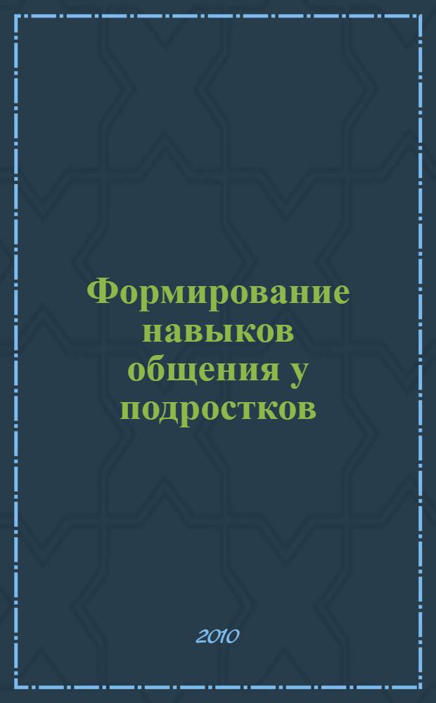 Формирование навыков общения у подростков : учебно-методическое пособие для студентов-педагогов, педагогов, социальных педагогов, психологов