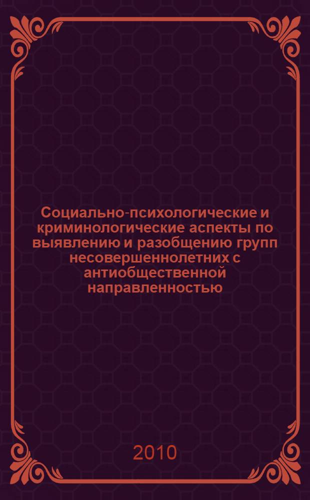 Социально-психологические и криминологические аспекты по выявлению и разобщению групп несовершеннолетних с антиобщественной направленностью : методические рекомендации