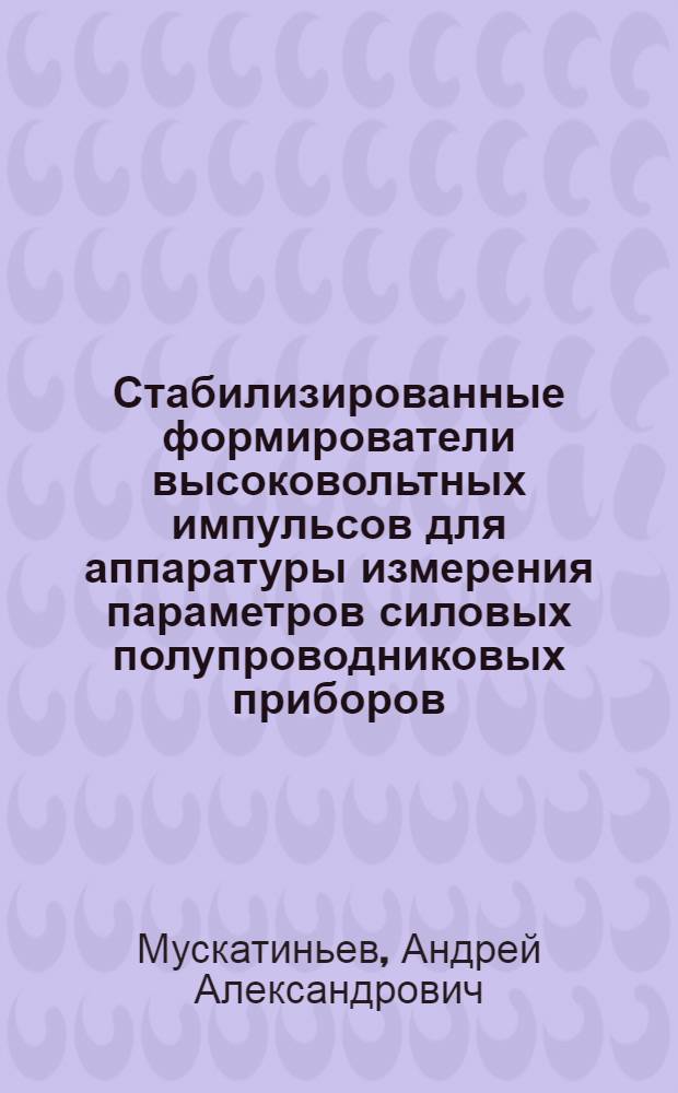 Стабилизированные формирователи высоковольтных импульсов для аппаратуры измерения параметров силовых полупроводниковых приборов : автореферат диссертации на соискание ученой степени к. т. н. : специальность 05.11.01 <приборы и методы измерения>
