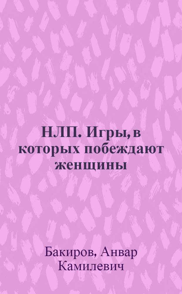 НЛП. Игры, в которых побеждают женщины : настольная книга целеустремленной женщины : сильные техники психологического влияния для слабого пола