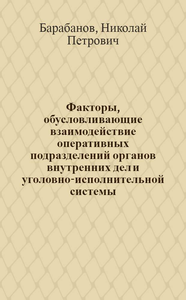 Факторы, обусловливающие взаимодействие оперативных подразделений органов внутренних дел и уголовно-исполнительной системы. Формы его реализации : учебное пособие : для научных сотрудников, адъюнктов, соискателей и слушателей образовательных учреждений ФСИН России и МВД России, практических работников УИС и МВД России