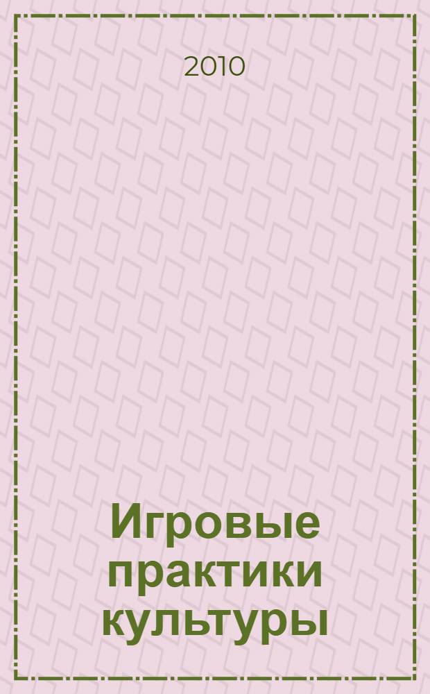Игровые практики культуры : научные доклады и сообщения : по материалам Международной конференции, проходившей в рамках Дней Петербургской Философии, (Санкт-Петербург, 19-21 ноября 2009 г.)