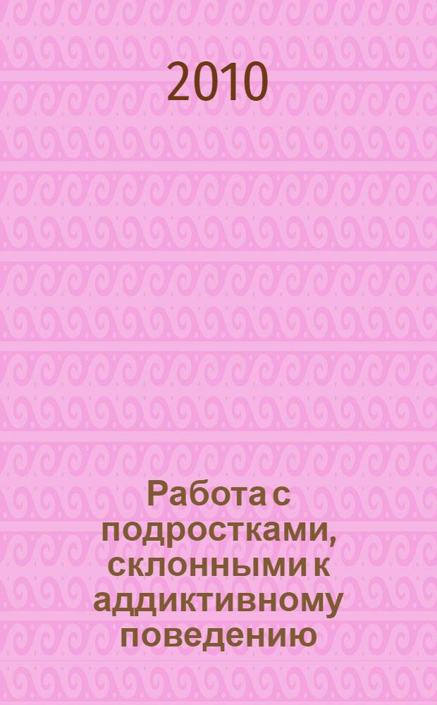 Работа с подростками, склонными к аддиктивному поведению : методическое пособие для социальных педагогов
