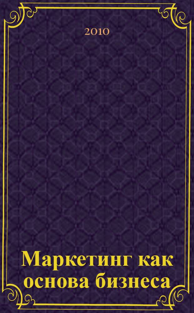Маркетинг как основа бизнеса : учебное пособие по курсу "Маркетинг" для студентов, обучающихся по направлению "Менеджмент"