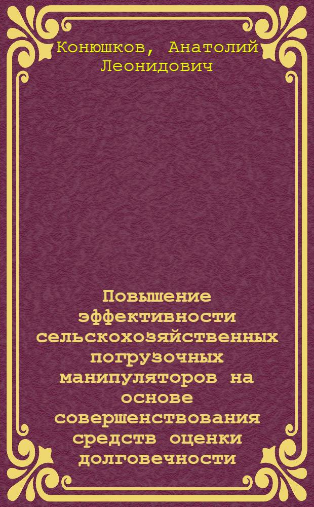 Повышение эффективности сельскохозяйственных погрузочных манипуляторов на основе совершенствования средств оценки долговечности : автореферат диссертации на соискание ученой степени к. т. н. : специальность 05.20.03 <Технол. и ср-ва тех. обсл. в с. х.>