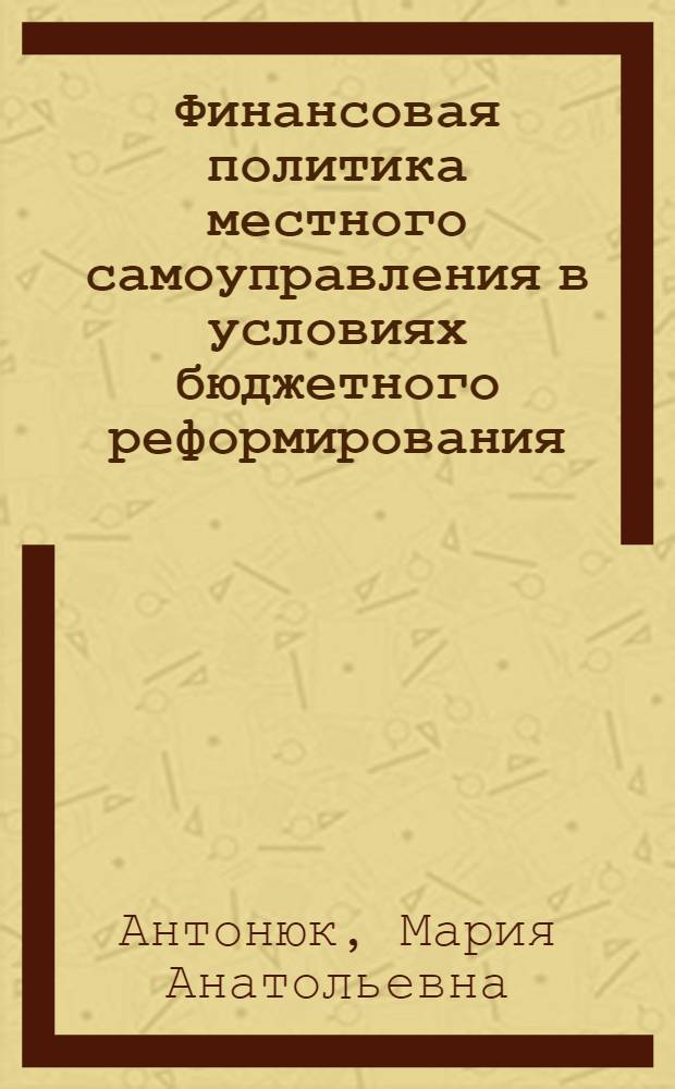 Финансовая политика местного самоуправления в условиях бюджетного реформирования : (формирование местных бюджетов, межбюджетные отношения и финасовый контроль на уровне местного самоуправления) : учебное пособие