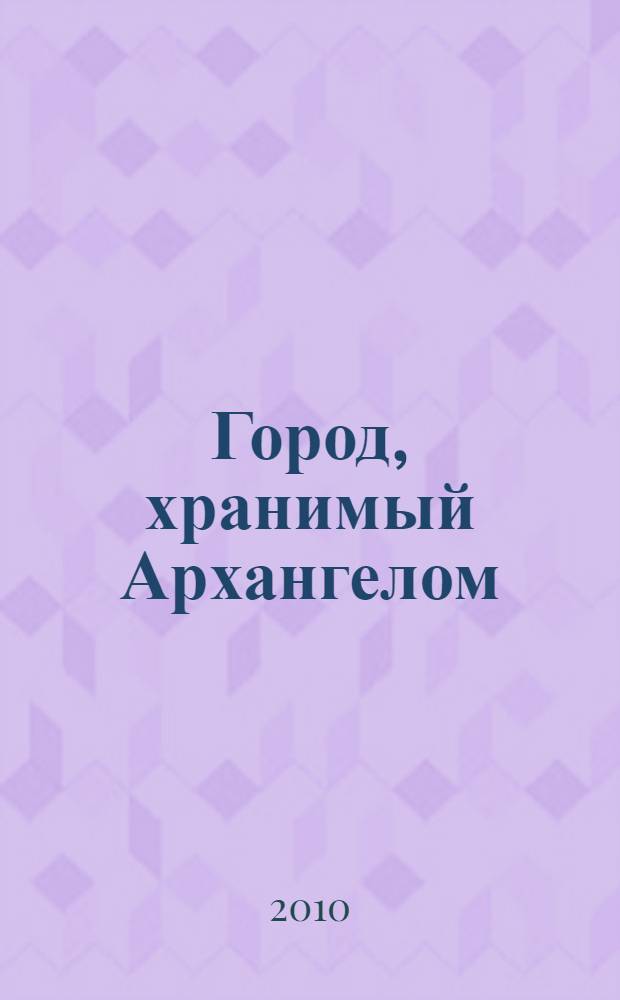 Город, хранимый Архангелом : приложение к образовательной программе по этнокультурному краеведению : для учащихся 8-11 классов