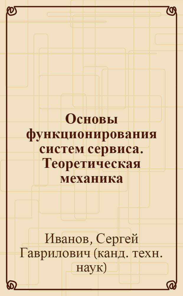 Основы функционирования систем сервиса. Теоретическая механика : учебное пособие : для студентов по специальности 100101 Сервис, 280900 Конструирование швейных изделий при изучении дисциплины "Теоретическая механика"