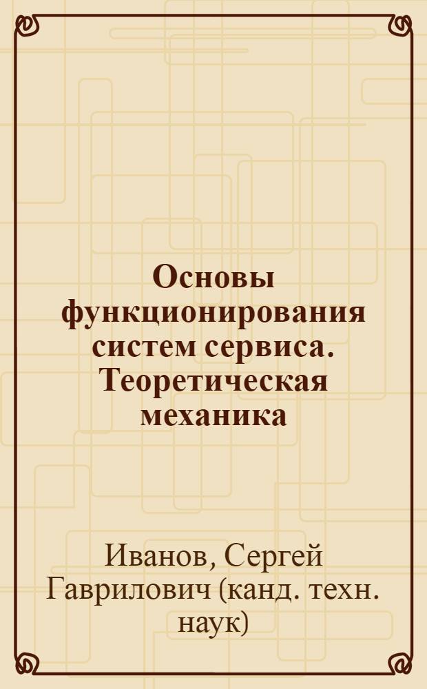 Основы функционирования систем сервиса. Теоретическая механика : учебное пособие : для студентов по специальности 100101 Сервис, 280900 Конструирование швейных изделий при изучении дисциплины "Теоретическая механика"