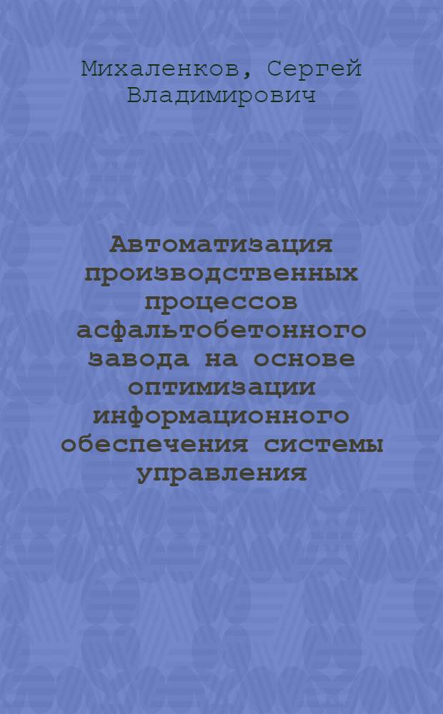 Автоматизация производственных процессов асфальтобетонного завода на основе оптимизации информационного обеспечения системы управления : автореферат диссертации на соискание ученой степени к. т. н. : специальность 05.13.06 <авт. и упр. технолог. проц. и произв.>