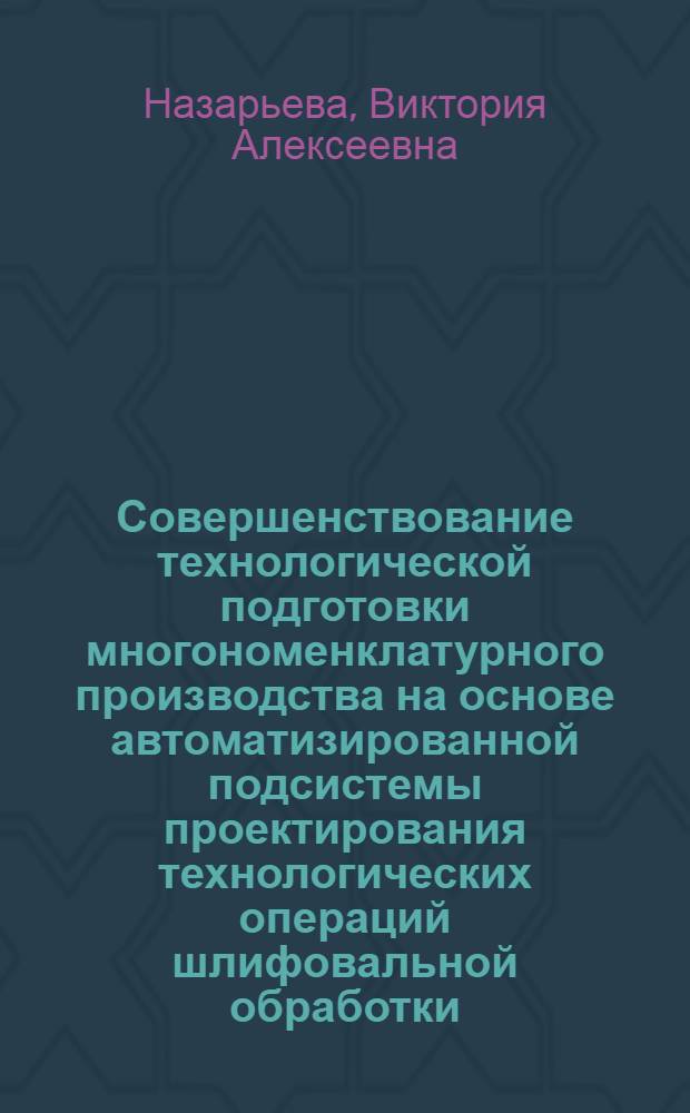 Совершенствование технологической подготовки многономенклатурного производства на основе автоматизированной подсистемы проектирования технологических операций шлифовальной обработки : автореферат диссертации на соискание ученой степени к. т. н. : специальность 05.02.08 <технология машиностроен.> : специальность 05.13.06 <автоматизац. и управлен. технологич. процессами>