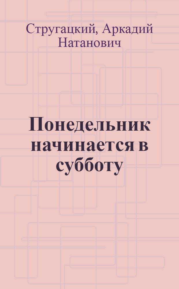 Понедельник начинается в субботу : сказка для научных сотрудников младшего возраста : для старшего школьного возраста