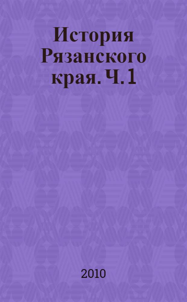 История Рязанского края. Ч. 1 : С древнейших времен до конца XVII века