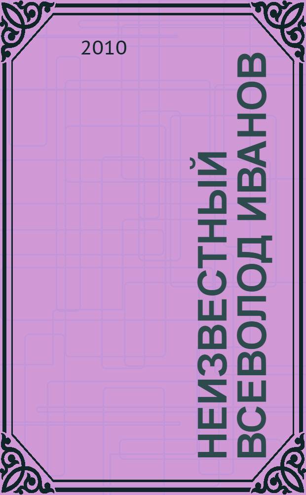 Неизвестный Всеволод Иванов : материалы биографии и творчества