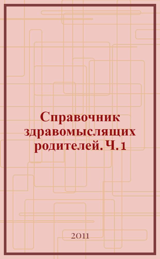 Справочник здравомыслящих родителей. Ч. 1