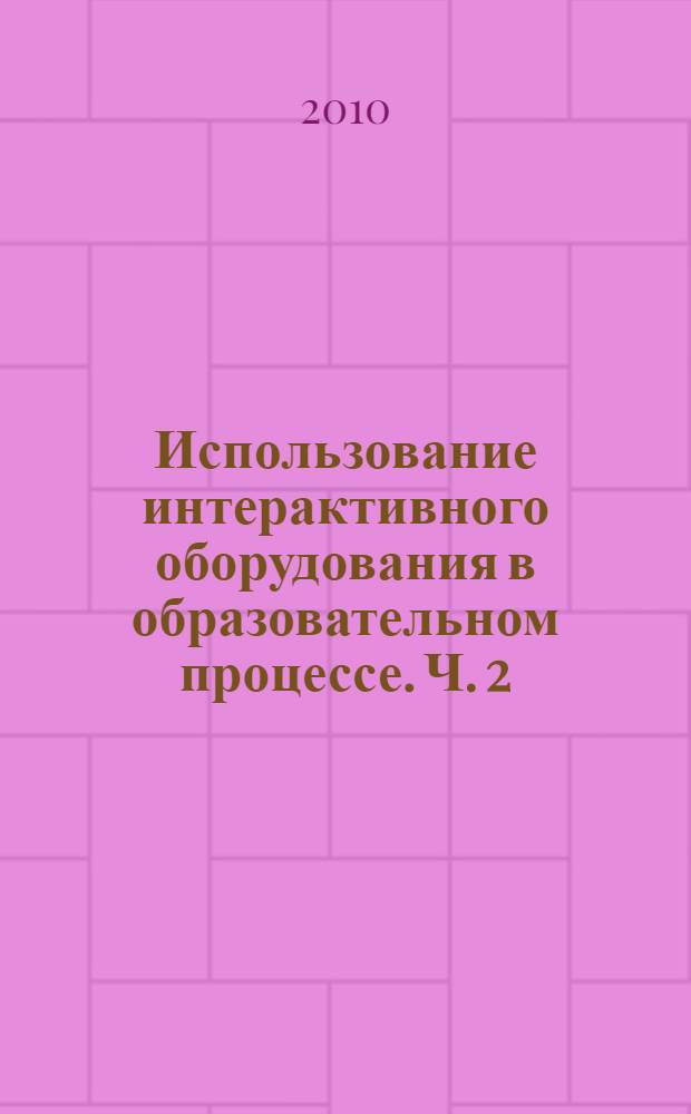 Использование интерактивного оборудования в образовательном процессе. Ч. 2 : Из практики использования интерактивных досок разных типов в образовательных учреждениях Санкт-Петербурга