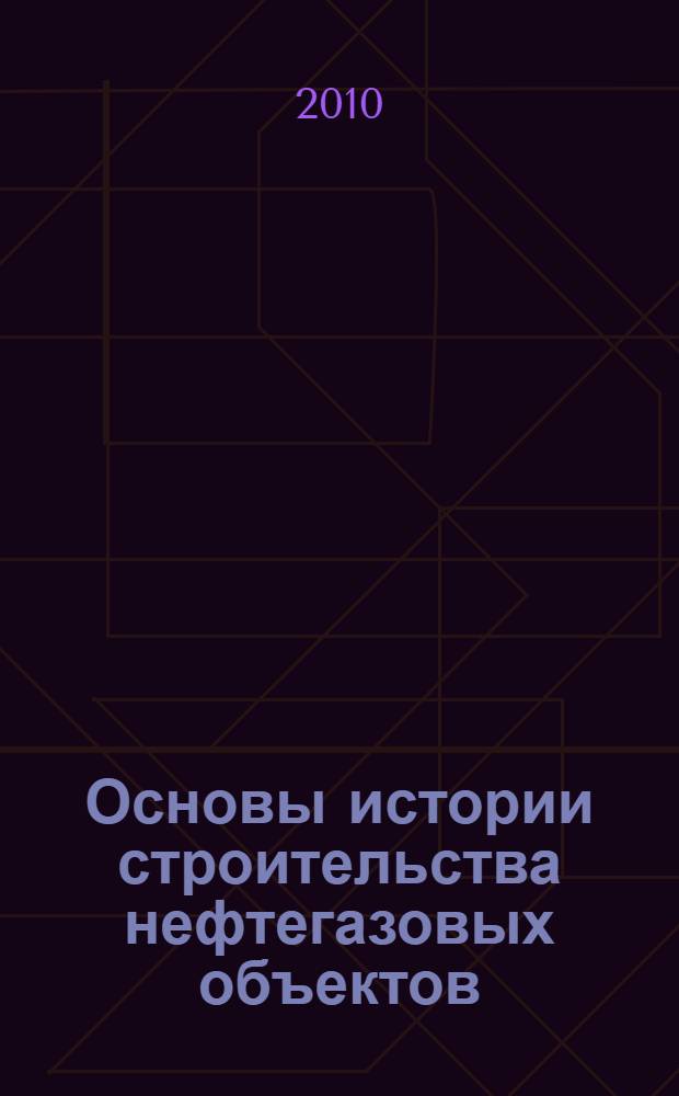 Основы истории строительства нефтегазовых объектов : учебное пособие