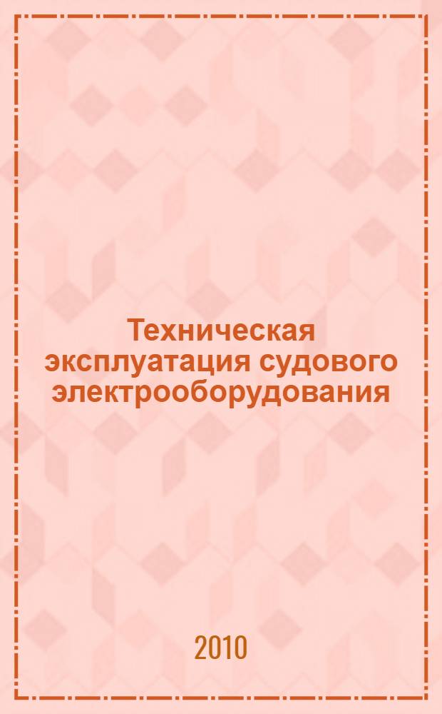 Техническая эксплуатация судового электрооборудования : учебно-справочное пособие для вузов : для студентов (курсантов) высших учебных заведений, обучающихся по специальностям 180404 "Эксплуатация судового электрооборудования и средств автоматики" и 180403 "Эксплуатация судовых энергетических установок"