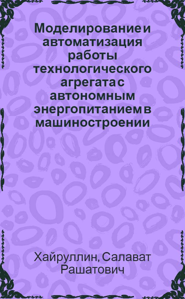 Моделирование и автоматизация работы технологического агрегата с автономным энергопитанием в машиностроении : автореферат диссертации на соискание ученой степени к. т. н. : специальность 05.13.06 <автоматиз. и управлен. технолог. процессами>