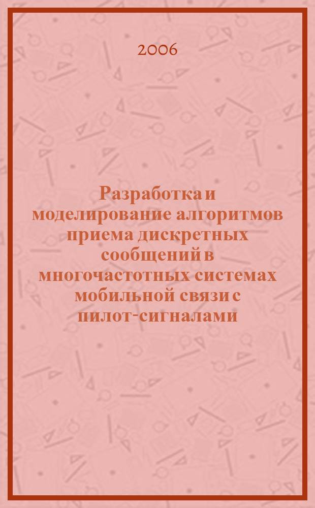 Разработка и моделирование алгоритмов приема дискретных сообщений в многочастотных системах мобильной связи с пилот-сигналами : автореферат диссертации на соискание ученой степени к. т. н. : специальность 05.13.18 <мат. моделир., числен. методы и коплексы прогр.> : специальность 05.12.13 <сист., сети и уст-ва телеком.>