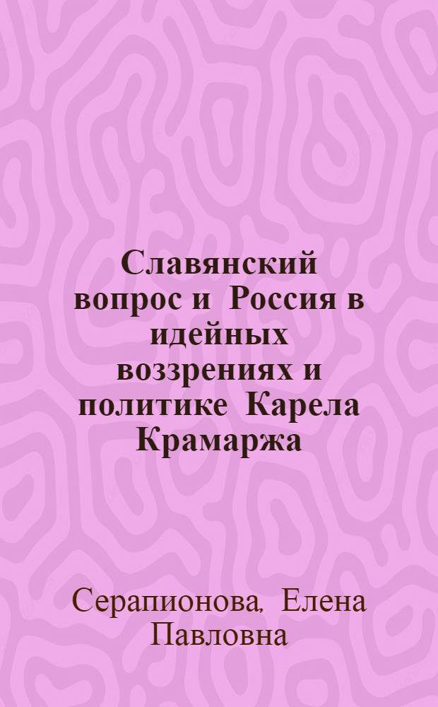 Славянский вопрос и Россия в идейных воззрениях и политике Карела Крамаржа (конец XIX -первая треть XX вв.) : автореферат диссертации на соискание ученой степени д. ист. н. : специальность 07.00.03 <всеобщ. ист.>