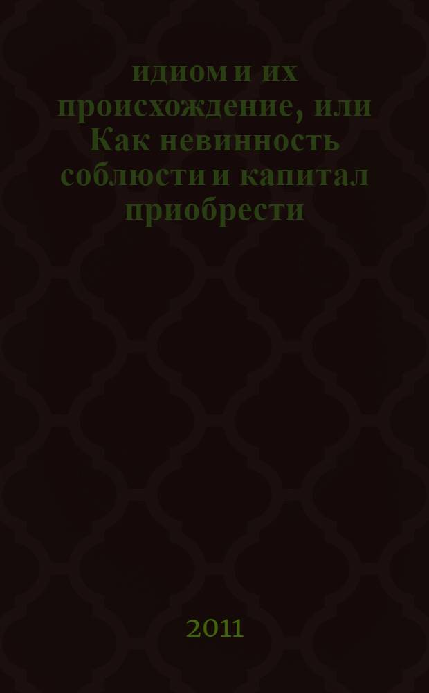 350 идиом и их происхождение, или Как невинность соблюсти и капитал приобрести = 350 idioms with their origin, or The idiomatic cake you can eat and have it too : фразеологический словарь