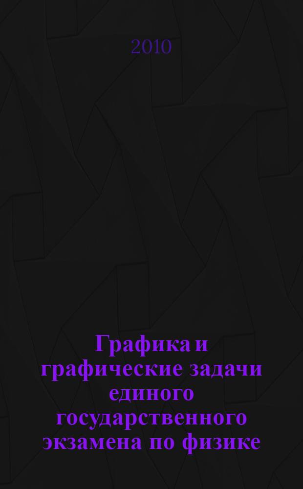 Графика и графические задачи единого государственного экзамена по физике : учебно-методическое пособие по подготовке к ЕГЭ по физике : для выпускников средней школы и абитуриентов