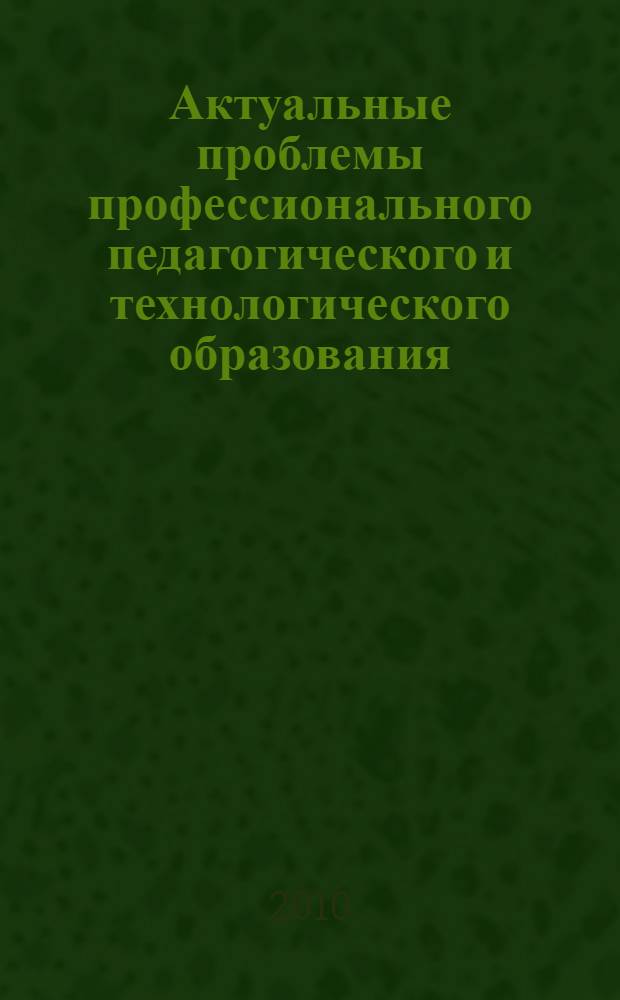 Актуальные проблемы профессионального педагогического и технологического образования : материалы Международной научно-практической конференции, 17 ноября 2010 года