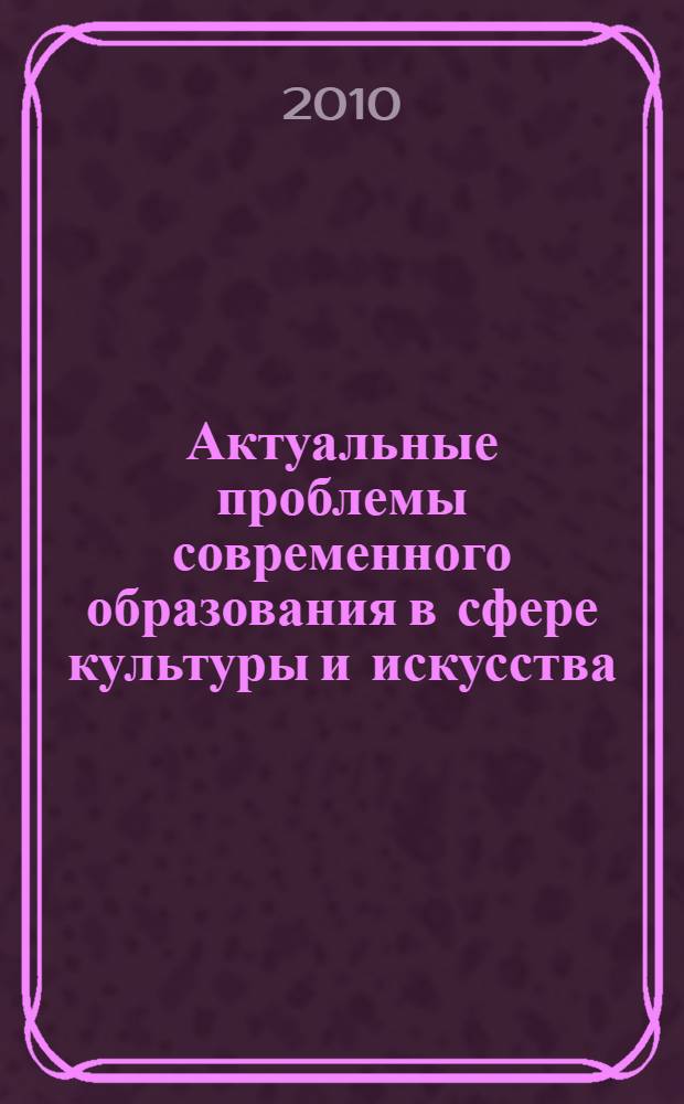 Актуальные проблемы современного образования в сфере культуры и искусства : материалы II Международной научно-практической конференции, 18 ноября 2010 года, г. Рязань : сборник