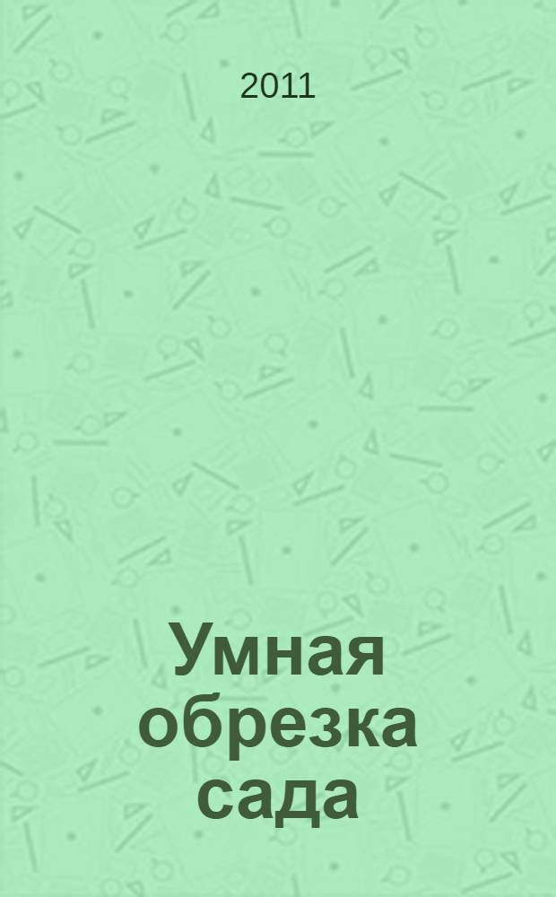 Умная обрезка сада : сад обрезать, песню спеть - надо голову иметь