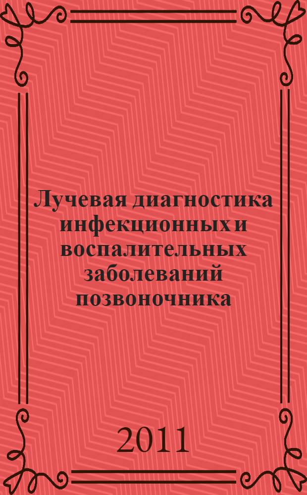 Лучевая диагностика инфекционных и воспалительных заболеваний позвоночника : описание лучевой семиотики инфекционных и воспалительных заболеваний позвоночника, тактика лучевого исследования, рассматриваются вопросы этиологии, патогенеза, морфологии и клинические проявления заболеваний