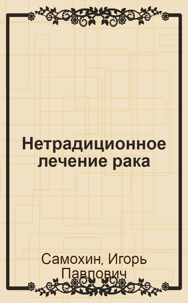 Нетрадиционное лечение рака : методика Н. Шевченко и другие авторские методы