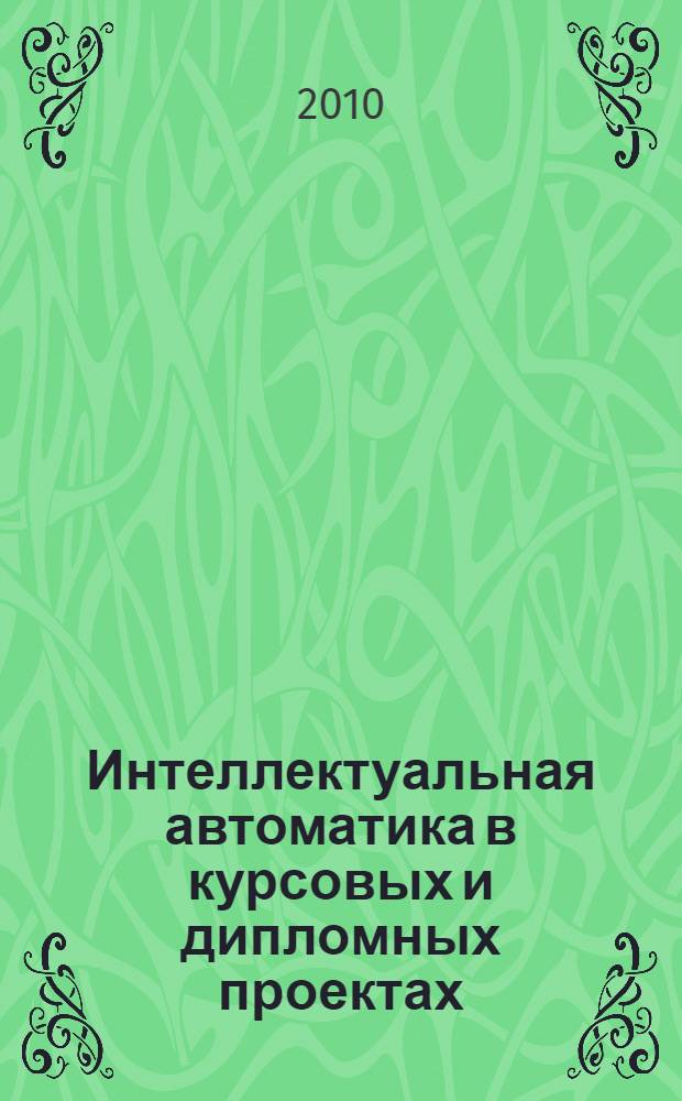Интеллектуальная автоматика в курсовых и дипломных проектах: учеб. пособие: в 2 т. Т. 1