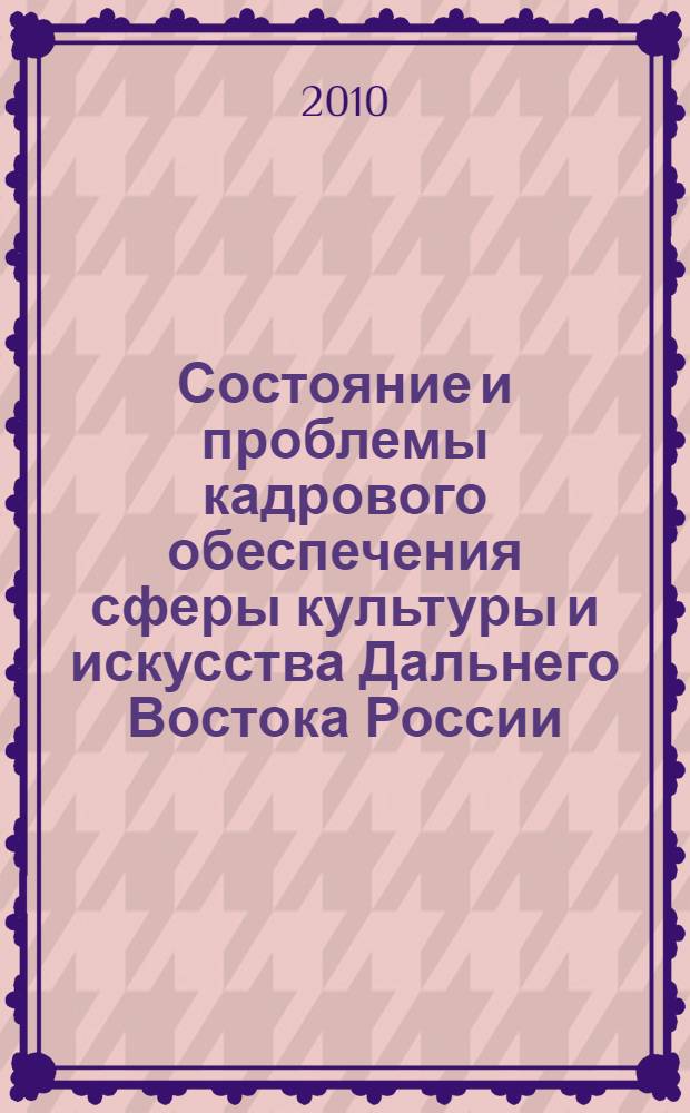 Состояние и проблемы кадрового обеспечения сферы культуры и искусства Дальнего Востока России : сборник материалов Всероссийской научно-практической конференции, 17-18 ноября 2010 года, Хабаровск