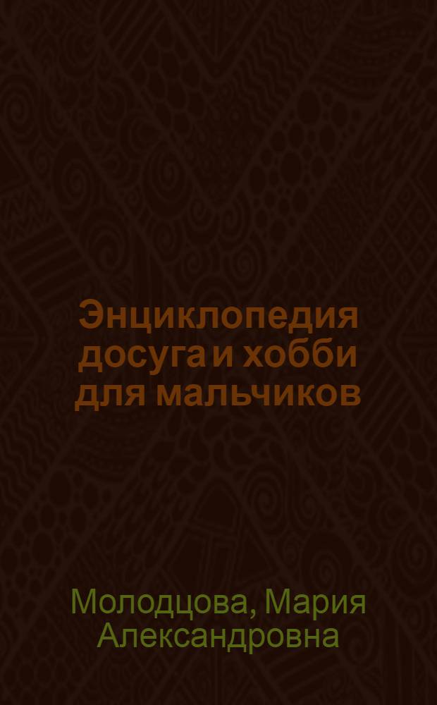 Энциклопедия досуга и хобби для мальчиков : для младшего школьного возраста
