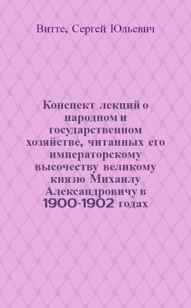 Конспект лекций о народном и государственном хозяйстве, читанных его императорскому высочеству великому князю Михаилу Александровичу в 1900-1902 годах